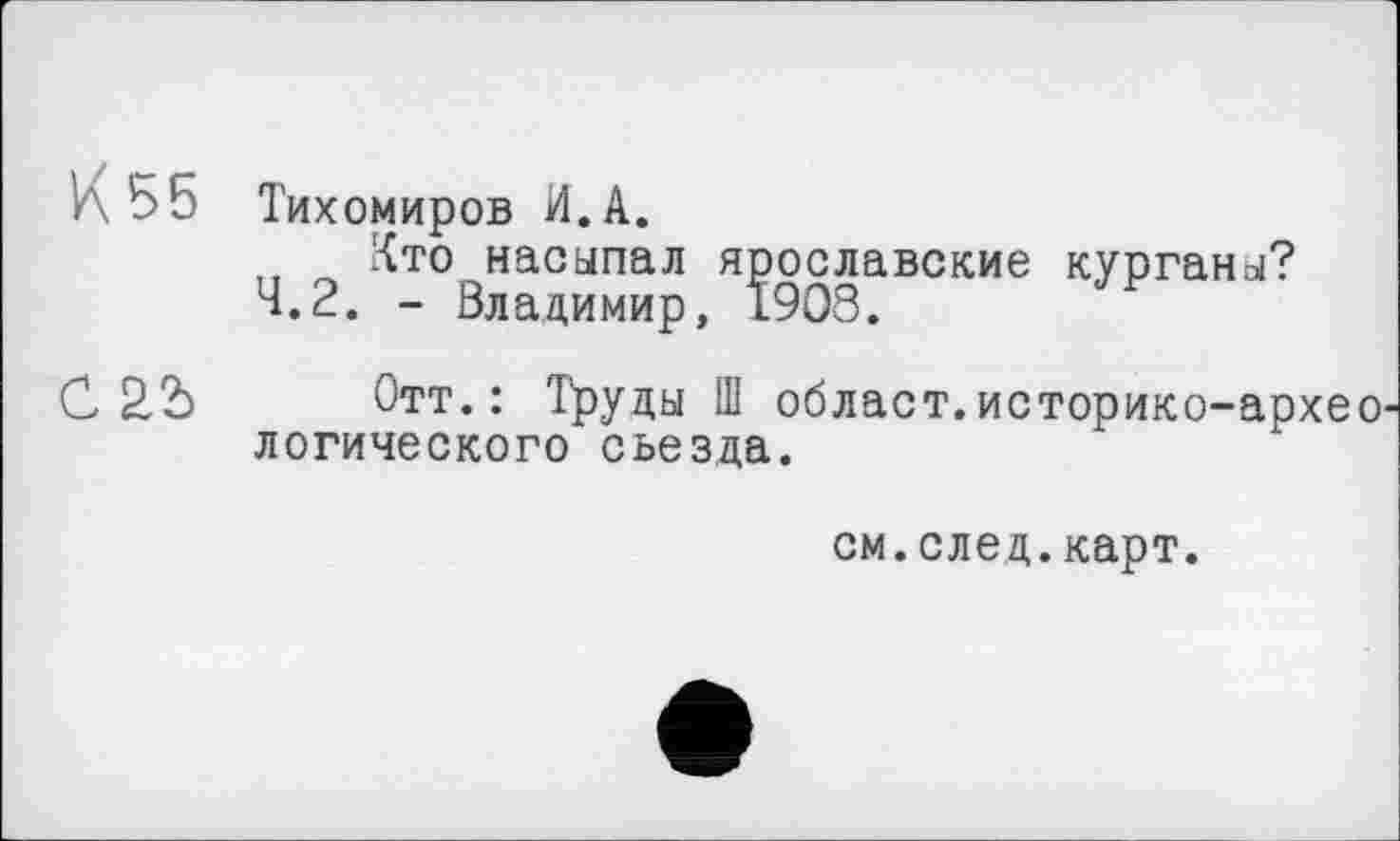 ﻿Тихомиров И.А.
Кто насыпал ярославские курганы?
4.2. - Владимир, 1908.
Отт.: Труды Ш облает.историко-архео логического съезда.
см.след.карт.